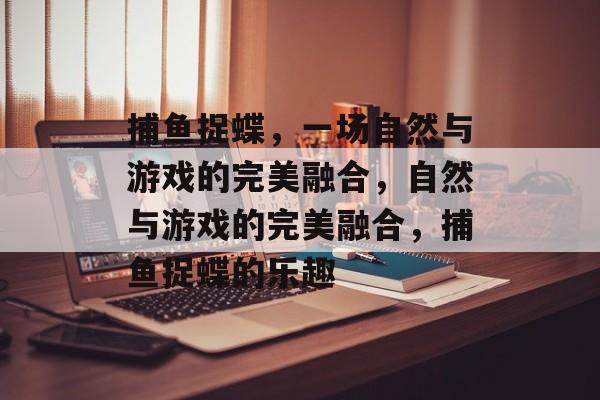 捕鱼捉蝶,一场自然与游戏的完美融合,自然与游戏的完美融合,捕鱼捉蝶的乐趣 捕鱼捉蝶,一场自然与游戏的完美融合,自然与游戏的完美融合,捕鱼捉蝶的乐趣