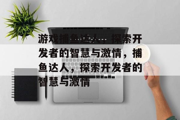 游戏捕鱼达人,探索开发者的智慧与激情,捕鱼达人,探索开发者的智慧与激情 游戏捕鱼达人,探索开发者的智慧与激情,捕鱼达人,探索开发者的智慧与激情