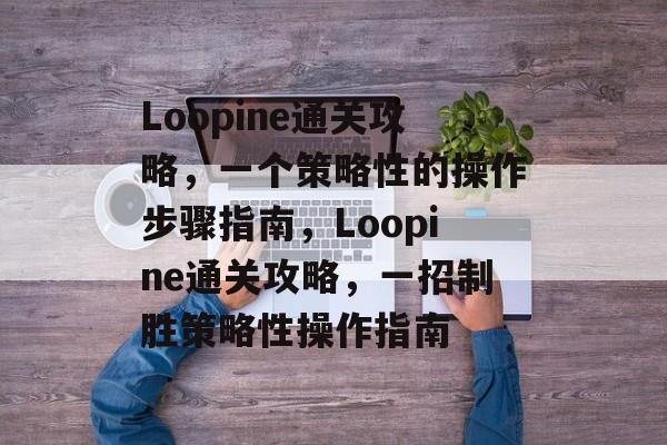 Loopine通关攻略,一个策略性的操作步骤指南,Loopine通关攻略,一招制胜策略性操作指南 Loopine通关攻略,一个策略性的操作步骤指南,Loopine通关攻略,一招制胜策略性操作指南