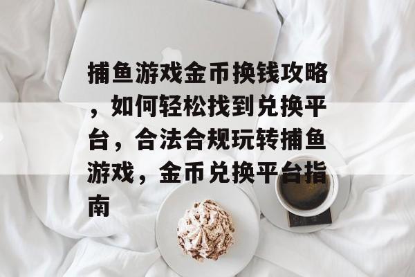 捕鱼游戏金币换钱攻略,如何轻松找到兑换平台,合法合规玩转捕鱼游戏,金币兑换平台指南 捕鱼游戏金币换钱攻略,如何轻松找到兑换平台,合法合规玩转捕鱼游戏,金币兑换平台指南