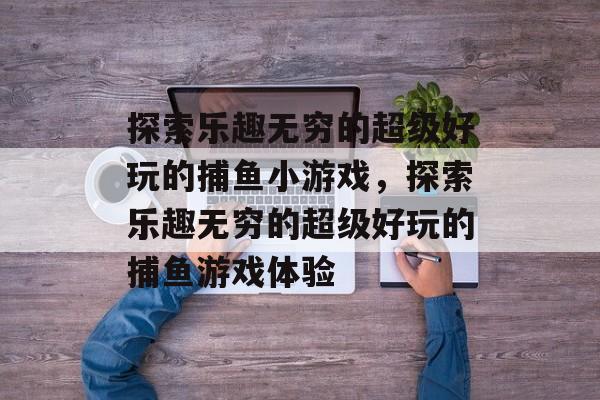 探索乐趣无穷的超级好玩的捕鱼小游戏，探索乐趣无穷的超级好玩的捕鱼游戏体验