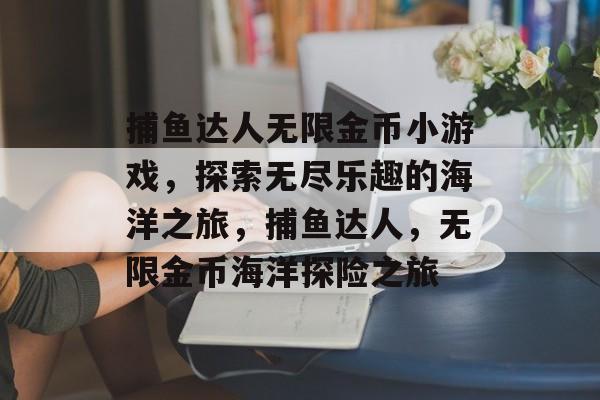 捕鱼达人无限金币小游戏,探索无尽乐趣的海洋之旅,捕鱼达人,无限金币海洋探险之旅 捕鱼达人无限金币小游戏,探索无尽乐趣的海洋之旅,捕鱼达人,无限金币海洋探险之旅