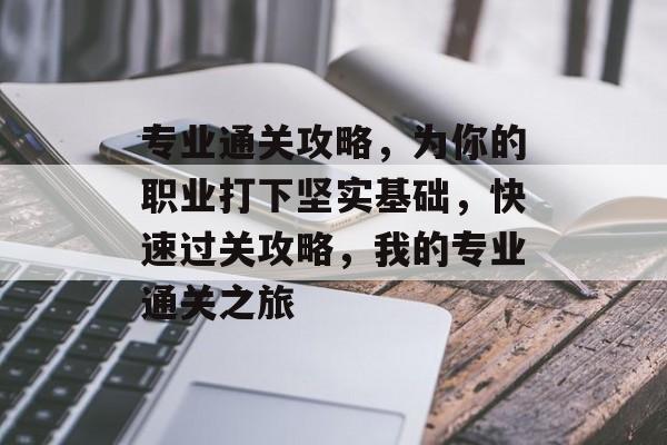 专业通关攻略，为你的职业打下坚实基础，快速过关攻略，我的专业通关之旅