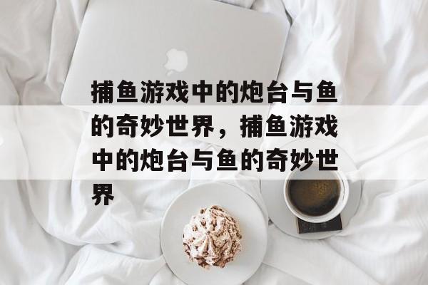 捕鱼游戏中的炮台与鱼的奇妙世界,捕鱼游戏中的炮台与鱼的奇妙世界 捕鱼游戏中的炮台与鱼的奇妙世界,捕鱼游戏中的炮台与鱼的奇妙世界