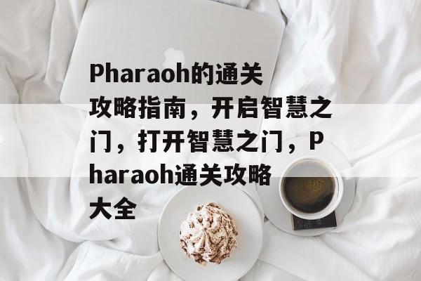 Pharaoh的通关攻略指南,开启智慧之门,打开智慧之门,Pharaoh通关攻略大全 Pharaoh的通关攻略指南,开启智慧之门,打开智慧之门,Pharaoh通关攻略大全