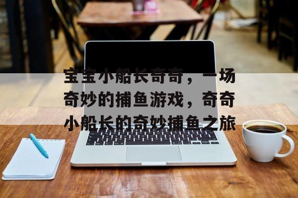 宝宝小船长奇奇,一场奇妙的捕鱼游戏,奇奇小船长的奇妙捕鱼之旅 宝宝小船长奇奇,一场奇妙的捕鱼游戏,奇奇小船长的奇妙捕鱼之旅