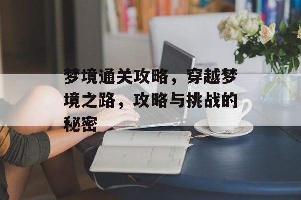 梦境通关攻略,穿越梦境之路,攻略与挑战的秘密 梦境通关攻略,穿越梦境之路,攻略与挑战的秘密
