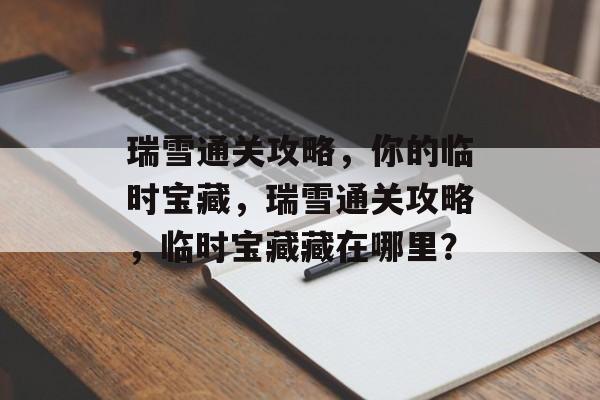 瑞雪通关攻略,你的临时宝藏,瑞雪通关攻略,临时宝藏藏在哪里? 瑞雪通关攻略,你的临时宝藏,瑞雪通关攻略,临时宝藏藏在哪里?