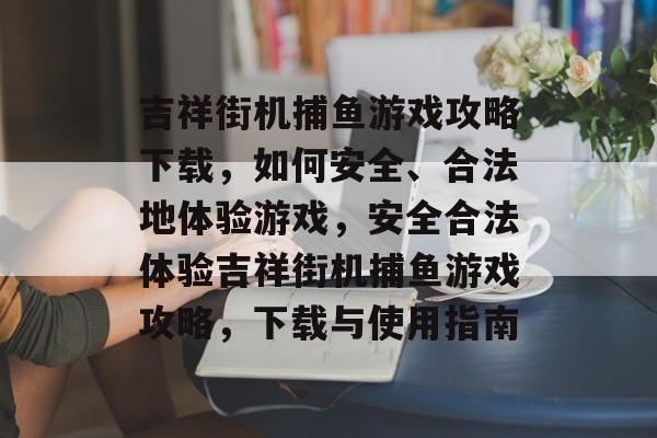 吉祥街机捕鱼游戏攻略下载，如何安全、合法地体验游戏，安全合法体验吉祥街机捕鱼游戏攻略，下载与使用指南