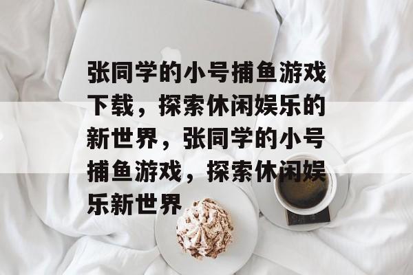 张同学的小号捕鱼游戏下载,探索休闲娱乐的新世界,张同学的小号捕鱼游戏,探索休闲娱乐新世界 张同学的小号捕鱼游戏下载,探索休闲娱乐的新世界,张同学的小号捕鱼游戏,探索休闲娱乐新世界