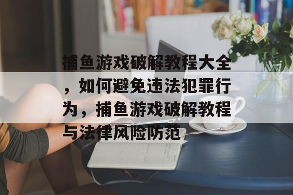 捕鱼游戏破解教程大全,如何避免违法犯罪行为,捕鱼游戏破解教程与法律风险防范 捕鱼游戏破解教程大全,如何避免违法犯罪行为,捕鱼游戏破解教程与法律风险防范
