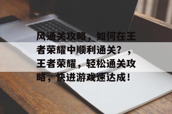 风通关攻略，如何在王者荣耀中顺利通关？，王者荣耀，轻松通关攻略，快进游戏速达成！
