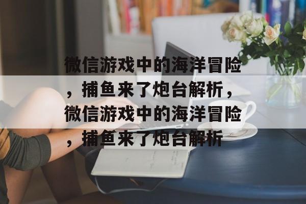 微信游戏中的海洋冒险,捕鱼来了炮台解析,微信游戏中的海洋冒险,捕鱼来了炮台解析 微信游戏中的海洋冒险,捕鱼来了炮台解析,微信游戏中的海洋冒险,捕鱼来了炮台解析