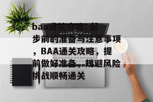 baa通关攻略: 起步前的准备与注意事项,BAA通关攻略,提前做好准备,规避风险挑战顺畅通关 baa通关攻略: 起步前的准备与注意事项,BAA通关攻略,提前做好准备,规避风险挑战顺畅通关