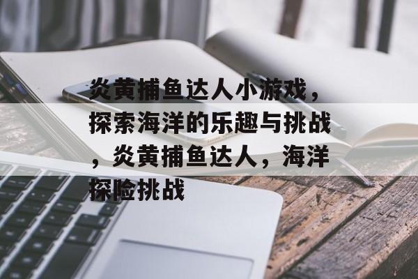 炎黄捕鱼达人小游戏,探索海洋的乐趣与挑战,炎黄捕鱼达人,海洋探险挑战 炎黄捕鱼达人小游戏,探索海洋的乐趣与挑战,炎黄捕鱼达人,海洋探险挑战