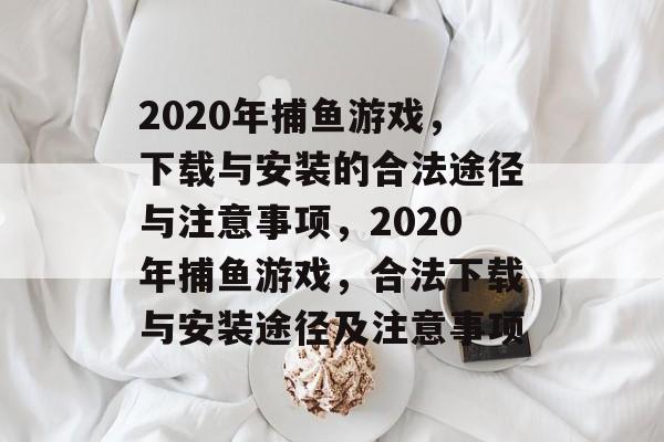 2020年捕鱼游戏，下载与安装的合法途径与注意事项，2020年捕鱼游戏，合法下载与安装途径及注意事项