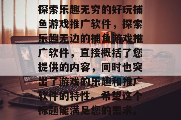 探索乐趣无穷的好玩捕鱼游戏推广软件,探索乐趣无边的捕鱼游戏推广软件,直接概括了您提供的内容,同时也突出了游戏的乐趣和推广软件的特性。希望这个标题能满足您的需求。 探索乐趣无穷的好玩捕鱼游戏推广软件,探索乐趣无边的捕鱼游戏推广软件,直接概括了您提供的内容,同时也突出了游戏的乐趣和推广软件的特性。希望这个标题能满足您的需求。