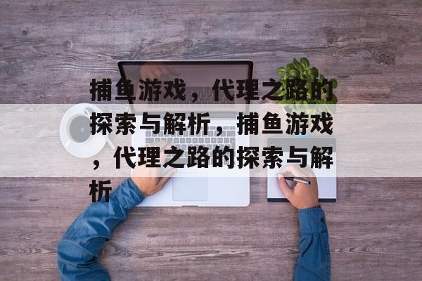 捕鱼游戏,代理之路的探索与解析,捕鱼游戏,代理之路的探索与解析 捕鱼游戏,代理之路的探索与解析,捕鱼游戏,代理之路的探索与解析