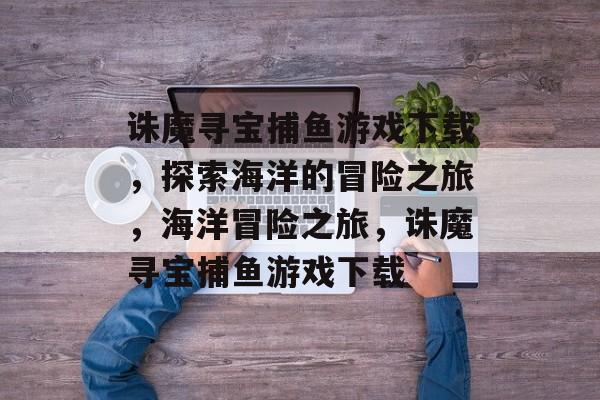 诛魔寻宝捕鱼游戏下载,探索海洋的冒险之旅,海洋冒险之旅,诛魔寻宝捕鱼游戏下载 诛魔寻宝捕鱼游戏下载,探索海洋的冒险之旅,海洋冒险之旅,诛魔寻宝捕鱼游戏下载