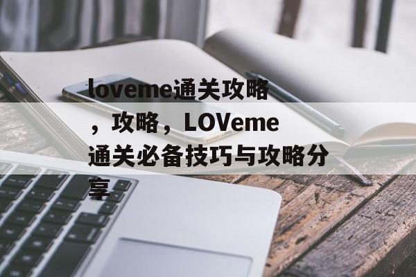 loveme通关攻略,攻略,LOVeme通关必备技巧与攻略分享 loveme通关攻略,攻略,LOVeme通关必备技巧与攻略分享