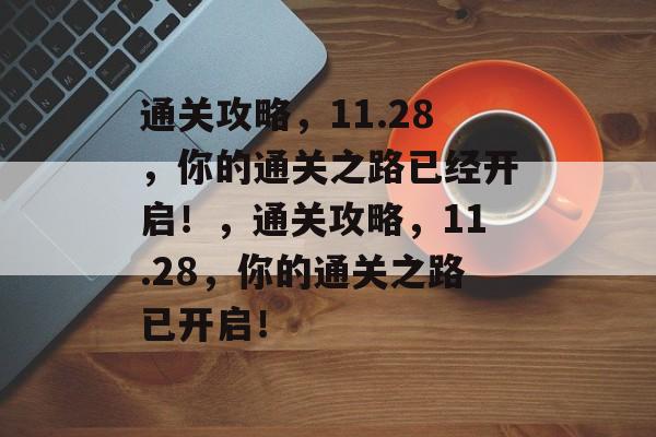 通关攻略,11.28,你的通关之路已经开启!,通关攻略,11.28,你的通关之路已开启! 通关攻略,11.28,你的通关之路已经开启!,通关攻略,11.28,你的通关之路已开启!