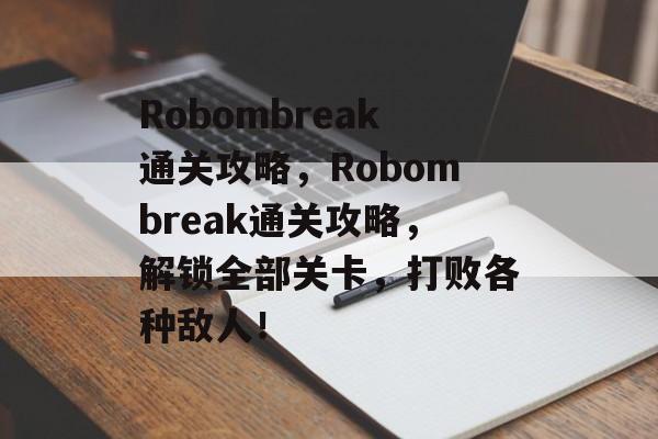 Robombreak通关攻略，Robombreak通关攻略，解锁全部关卡，打败各种敌人！
