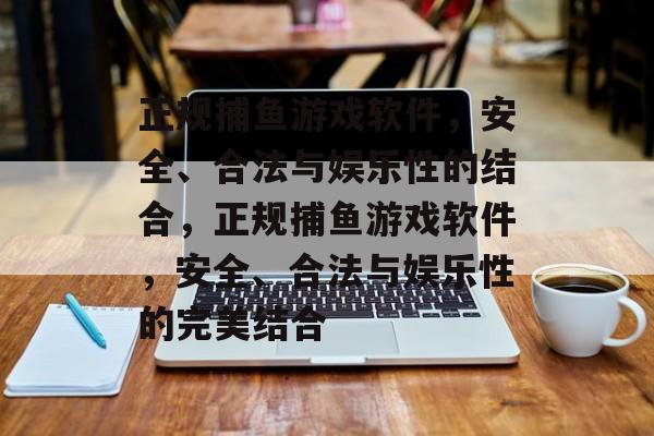正规捕鱼游戏软件,安全、合法与娱乐性的结合,正规捕鱼游戏软件,安全、合法与娱乐性的完美结合 正规捕鱼游戏软件,安全、合法与娱乐性的结合,正规捕鱼游戏软件,安全、合法与娱乐性的完美结合