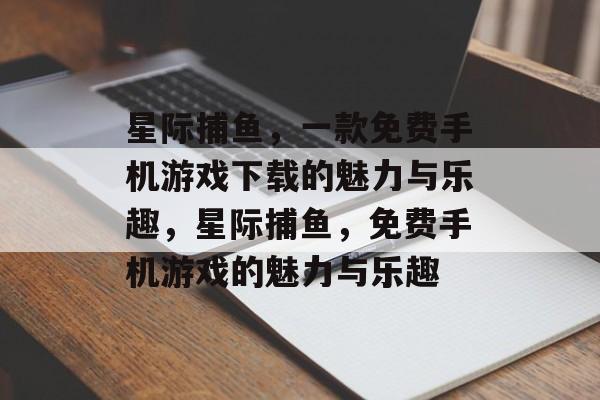 星际捕鱼，一款免费手机游戏下载的魅力与乐趣，星际捕鱼，免费手机游戏的魅力与乐趣