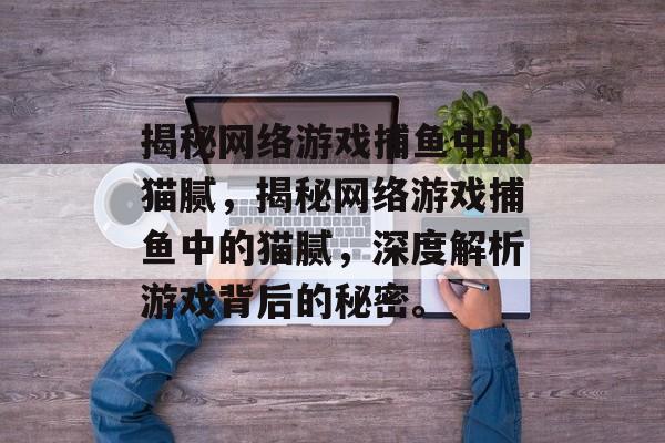 揭秘网络游戏捕鱼中的猫腻,揭秘网络游戏捕鱼中的猫腻,深度解析游戏背后的秘密。 揭秘网络游戏捕鱼中的猫腻,揭秘网络游戏捕鱼中的猫腻,深度解析游戏背后的秘密。