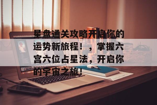 星盘通关攻略开启你的运势新旅程!,掌握六宫六位占星法,开启你的宇宙之旅! 星盘通关攻略开启你的运势新旅程!,掌握六宫六位占星法,开启你的宇宙之旅!