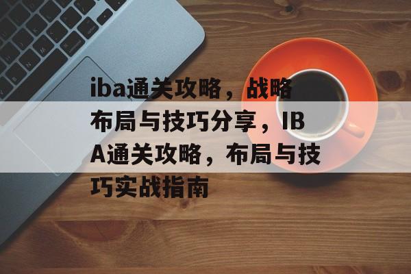 iba通关攻略,战略布局与技巧分享,IBA通关攻略,布局与技巧实战指南 iba通关攻略,战略布局与技巧分享,IBA通关攻略,布局与技巧实战指南
