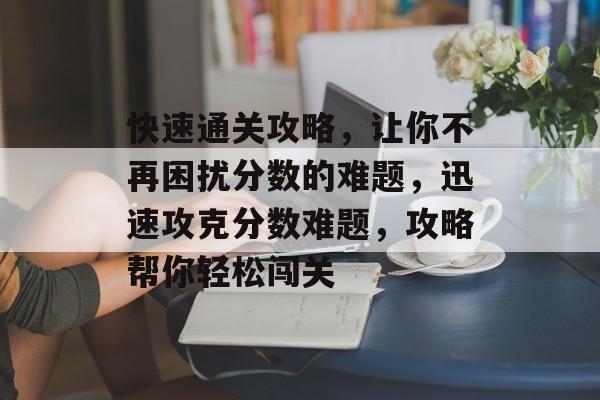 快速通关攻略,让你不再困扰分数的难题,迅速攻克分数难题,攻略帮你轻松闯关 快速通关攻略,让你不再困扰分数的难题,迅速攻克分数难题,攻略帮你轻松闯关