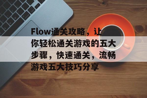 Flow通关攻略,让你轻松通关游戏的五大步骤,快速通关,流畅游戏五大技巧分享 Flow通关攻略,让你轻松通关游戏的五大步骤,快速通关,流畅游戏五大技巧分享