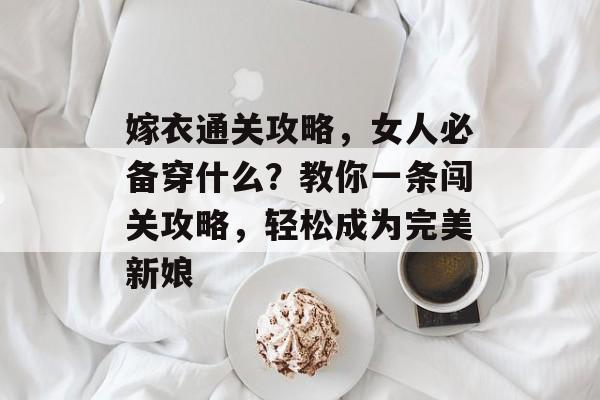 嫁衣通关攻略,女人必备穿什么?教你一条闯关攻略,轻松成为完美新娘 嫁衣通关攻略,女人必备穿什么?教你一条闯关攻略,轻松成为完美新娘