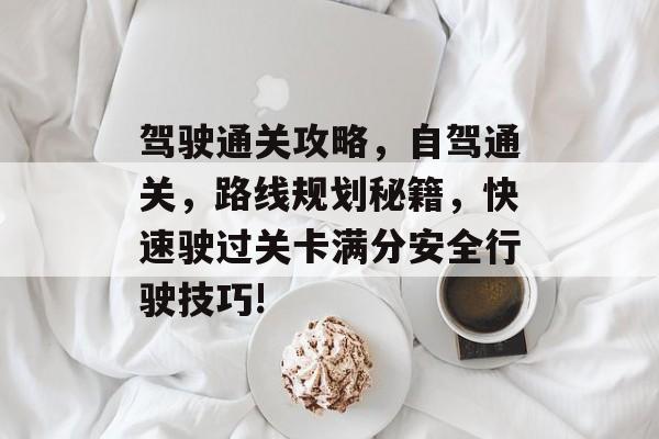 驾驶通关攻略,自驾通关,路线规划秘籍,快速驶过关卡满分安全行驶技巧! 驾驶通关攻略,自驾通关,路线规划秘籍,快速驶过关卡满分安全行驶技巧!