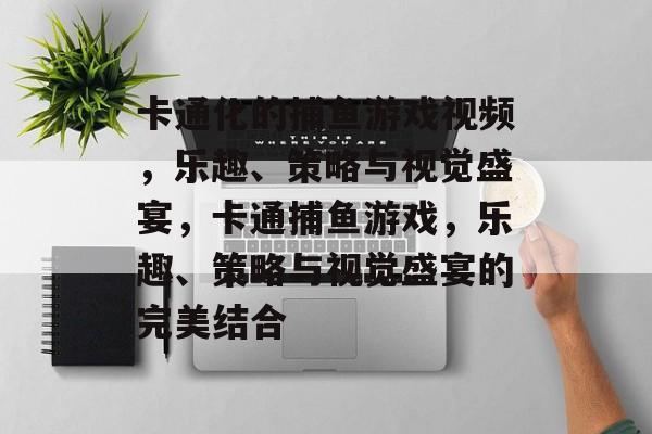 卡通化的捕鱼游戏视频,乐趣、策略与视觉盛宴,卡通捕鱼游戏,乐趣、策略与视觉盛宴的完美结合 卡通化的捕鱼游戏视频,乐趣、策略与视觉盛宴,卡通捕鱼游戏,乐趣、策略与视觉盛宴的完美结合