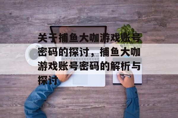 关于捕鱼大咖游戏账号密码的探讨,捕鱼大咖游戏账号密码的解析与探讨 关于捕鱼大咖游戏账号密码的探讨,捕鱼大咖游戏账号密码的解析与探讨