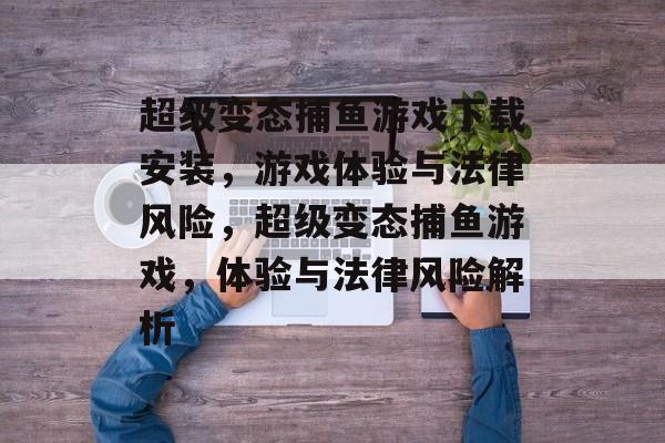 超级变态捕鱼游戏下载安装,游戏体验与法律风险,超级变态捕鱼游戏,体验与法律风险解析 超级变态捕鱼游戏下载安装,游戏体验与法律风险,超级变态捕鱼游戏,体验与法律风险解析