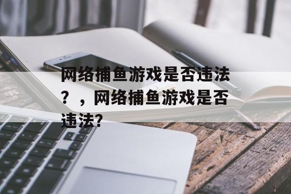 网络捕鱼游戏是否违法?,网络捕鱼游戏是否违法? 网络捕鱼游戏是否违法?,网络捕鱼游戏是否违法?