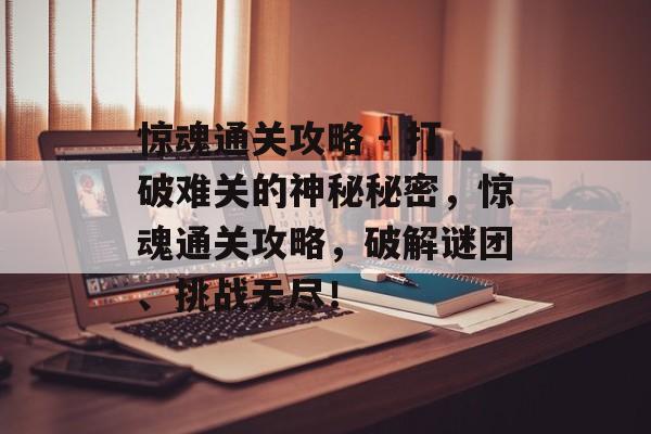 惊魂通关攻略 - 打破难关的神秘秘密,惊魂通关攻略,破解谜团、挑战无尽! 惊魂通关攻略 - 打破难关的神秘秘密,惊魂通关攻略,破解谜团、挑战无尽!