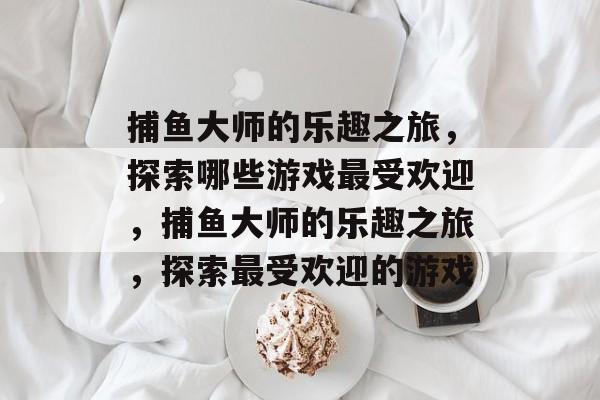 捕鱼大师的乐趣之旅,探索哪些游戏最受欢迎,捕鱼大师的乐趣之旅,探索最受欢迎的游戏 捕鱼大师的乐趣之旅,探索哪些游戏最受欢迎,捕鱼大师的乐趣之旅,探索最受欢迎的游戏