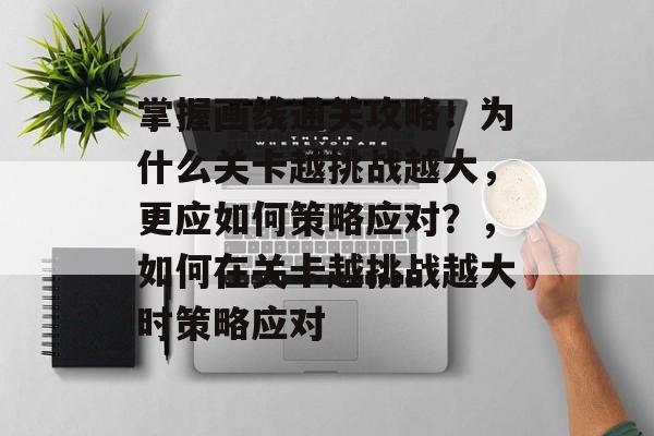 掌握画线通关攻略!为什么关卡越挑战越大,更应如何策略应对?,如何在关卡越挑战越大时策略应对 掌握画线通关攻略!为什么关卡越挑战越大,更应如何策略应对?,如何在关卡越挑战越大时策略应对