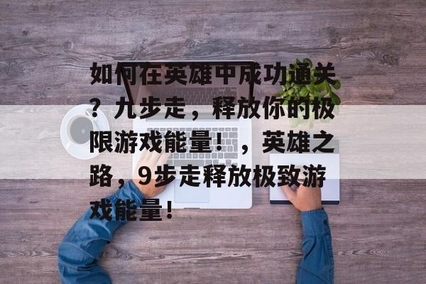 如何在英雄中成功通关?九步走,释放你的极限游戏能量!,英雄之路,9步走释放极致游戏能量! 如何在英雄中成功通关?九步走,释放你的极限游戏能量!,英雄之路,9步走释放极致游戏能量!