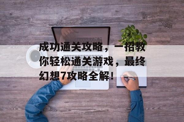 成功通关攻略,一招教你轻松通关游戏,最终幻想7攻略全解! 成功通关攻略,一招教你轻松通关游戏,最终幻想7攻略全解!