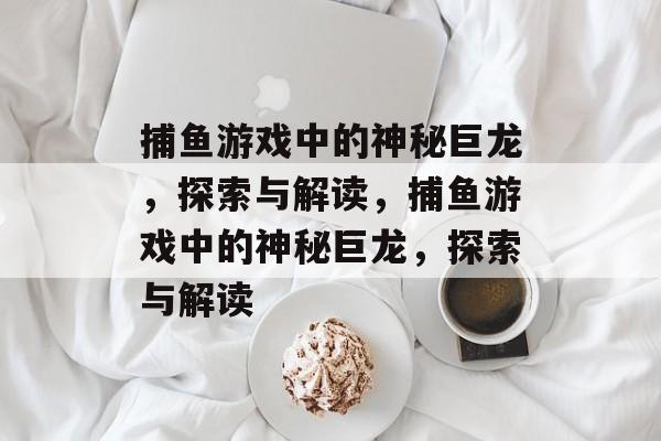 捕鱼游戏中的神秘巨龙,探索与解读,捕鱼游戏中的神秘巨龙,探索与解读 捕鱼游戏中的神秘巨龙,探索与解读,捕鱼游戏中的神秘巨龙,探索与解读