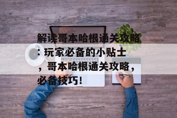 解读哥本哈根通关攻略: 玩家必备的小贴士,哥本哈根通关攻略,必备技巧! 解读哥本哈根通关攻略: 玩家必备的小贴士,哥本哈根通关攻略,必备技巧!
