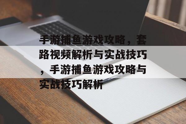 手游捕鱼游戏攻略,套路视频解析与实战技巧,手游捕鱼游戏攻略与实战技巧解析 手游捕鱼游戏攻略,套路视频解析与实战技巧,手游捕鱼游戏攻略与实战技巧解析