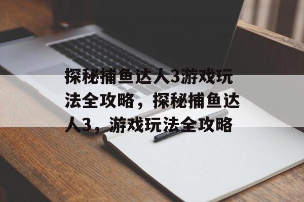 探秘捕鱼达人3游戏玩法全攻略,探秘捕鱼达人3,游戏玩法全攻略 探秘捕鱼达人3游戏玩法全攻略,探秘捕鱼达人3,游戏玩法全攻略