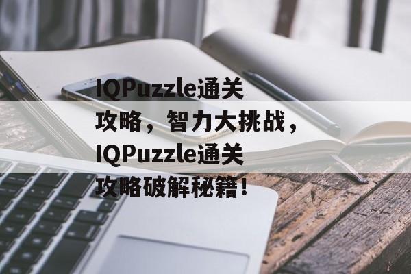 IQPuzzle通关攻略,智力大挑战, IQPuzzle通关攻略破解秘籍! IQPuzzle通关攻略,智力大挑战, IQPuzzle通关攻略破解秘籍!