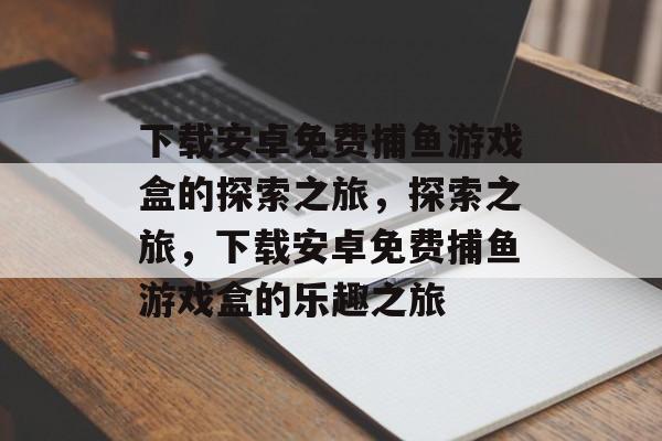 下载安卓免费捕鱼游戏盒的探索之旅,探索之旅,下载安卓免费捕鱼游戏盒的乐趣之旅 下载安卓免费捕鱼游戏盒的探索之旅,探索之旅,下载安卓免费捕鱼游戏盒的乐趣之旅